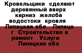 Кровельщики  сделают деревянный вверх, карниз, желоба, водостоки, кровля - Липецкая обл., Липецк г. Строительство и ремонт » Услуги   . Липецкая обл.